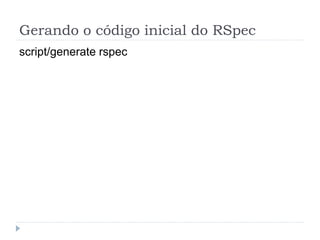 Gerando o código inicial do RSpec
script/generate rspec
 
