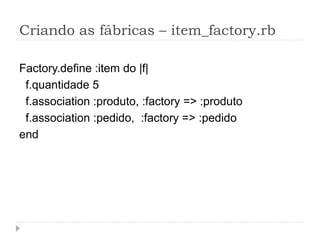 Criando as fábricas – item_factory.rb

Factory.define :item do |f|
 f.quantidade 5
 f.association :produto, :factory => :produto
 f.association :pedido, :factory => :pedido
end
 