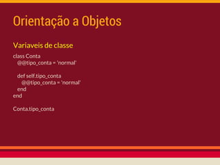 Orientação a Objetos
Variaveis de classe
class Conta
@@tipo_conta = 'normal'
def self.tipo_conta
@@tipo_conta = 'normal'
end
end
Conta.tipo_conta
 