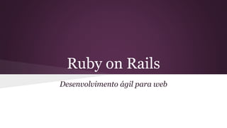 Ruby on Rails 
Desenvolvimento ágil para web 
 