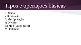 Tipos e operações básicas 
+: Soma 
-: Subtração 
*: Multiplicação 
/: Divisão 
%: Mod (vulgo resto) 
**: Potência 
 