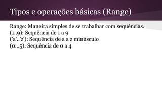 Tipos e operações básicas (Range) 
Range: Maneira simples de se trabalhar com sequências. 
(1..9): Sequência de 1 a 9 
('a'..'z'): Sequência de a a z minúsculo 
(0...5): Sequência de 0 a 4 
 