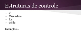 Estruturas de controle 
- if 
- Case when 
- for 
- while 
Exemplos... 
 