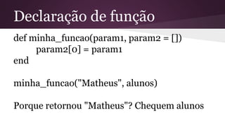 Declaração de função 
def minha_funcao(param1, param2 = []) 
param2[0] = param1 
end 
minha_funcao("Matheus", alunos) 
Porque retornou "Matheus"? Chequem alunos 
 