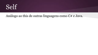 Self 
Análogo ao this de outras linguagens como C# e Java. 
 
