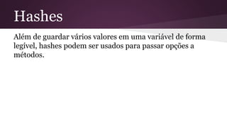 Hashes 
Além de guardar vários valores em uma variável de forma 
legível, hashes podem ser usados para passar opções a 
métodos. 
 