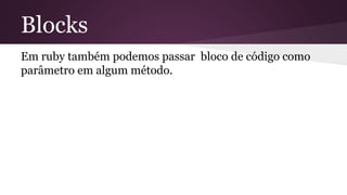 Blocks 
Em ruby também podemos passar bloco de código como 
parâmetro em algum método. 
 