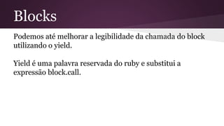 Blocks 
Podemos até melhorar a legibilidade da chamada do block 
utilizando o yield. 
Yield é uma palavra reservada do ruby e substitui a 
expressão block.call. 
 