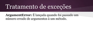 Tratamento de exceções 
ArgumentError: É lançada quando foi passado um 
número errado de argumentos à um método. 
 