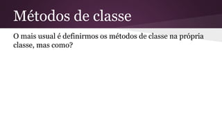 Métodos de classe 
O mais usual é definirmos os métodos de classe na própria 
classe, mas como? 
 