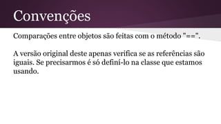 Convenções 
Comparações entre objetos são feitas com o método "==". 
A versão original deste apenas verifica se as referências são 
iguais. Se precisarmos é só definí-lo na classe que estamos 
usando. 
 