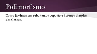 Polimorfismo 
Como já vimos em ruby temos suporte à herança simples 
em classes. 
 