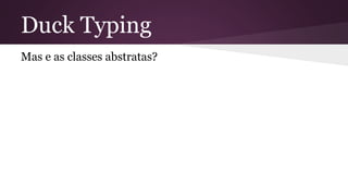 Duck Typing 
Mas e as classes abstratas? 
 