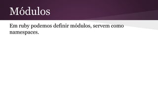 Módulos 
Em ruby podemos definir módulos, servem como 
namespaces. 
 