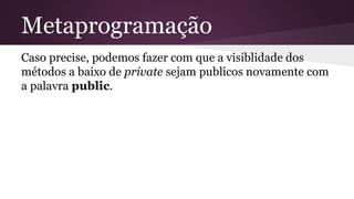 Metaprogramação 
Caso precise, podemos fazer com que a visiblidade dos 
métodos a baixo de private sejam publicos novamente com 
a palavra public. 
 
