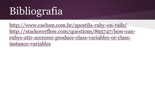 Bibliografia 
http://www.caelum.com.br/apostila-ruby-on-rails/ 
http://stackoverflow.com/questions/895747/how-can-rubys- 
attr-accessor-produce-class-variables-or-class-instance- 
variables 
 