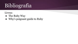 Bibliografia 
Livros: 
● The Ruby Way 
● Why's poignant guide to Ruby 
 