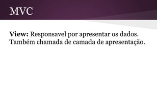 MVC 
View: Responsavel por apresentar os dados. 
Também chamada de camada de apresentação. 
 