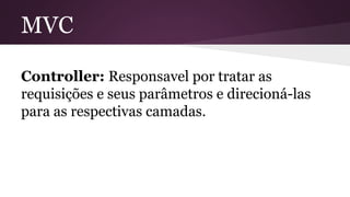 MVC 
Controller: Responsavel por tratar as 
requisições e seus parâmetros e direcioná-las 
para as respectivas camadas. 

