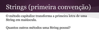 Strings (primeira convenção) 
O método capitalize transforma a primeira letra de uma 
String em maiúscula. 
Quantos outros métodos uma String possui? 
 
