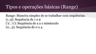 Tipos e operações básicas (Range) 
Range: Maneira simples de se trabalhar com sequências. 
(1..9): Sequência de 1 a 9 
('a...