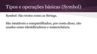 Tipos e operações básicas (Symbol) 
Symbol: São textos como as Strings. 
São imutáveis e compartilhados; por conta disso, ...
