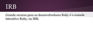 IRB 
Grande recurso para os desenvolvedores Ruby é o console 
interativo Ruby, ou IRB. 
 