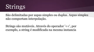 Strings 
São delimitadas por aspas simples ou duplas. Aspas simples 
não comportam interpolação. 
Strings são mutáveis. At...