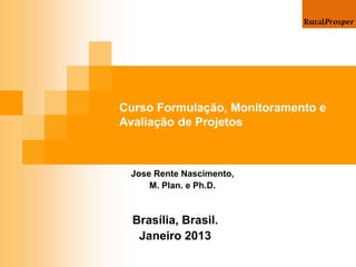 Curso Formulação, Monitoramento e
Avaliação de Projetos
Brasília, Brasil.
Janeiro 2013
Jose Rente Nascimento,
M. Plan. e Ph.D.
 