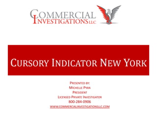 CURSORY INDICATOR NEW YORK
PRESENTED BY:
MICHELLE PYAN
PRESIDENT
LICENSED PRIVATE INVESTIGATOR
800-284-0906
WWW.COMMERCIALINVESTIGATIONSLLC.COM
 