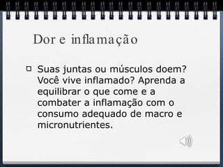 Dor e inflamação Suas juntas ou músculos doem? Você vive inflamado? Aprenda a equilibrar o que come e a combater a inflamação com o consumo adequado de macro e micronutrientes. 