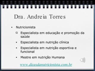 Dra. Andreia Torres Nutricionista Especialista em educação e promoção da saúde Especialista em nutrição clínica Especialista em nutrição esportiva e funcional Mestre em nutrição Humana www.dicasdanutricionista.com.br 