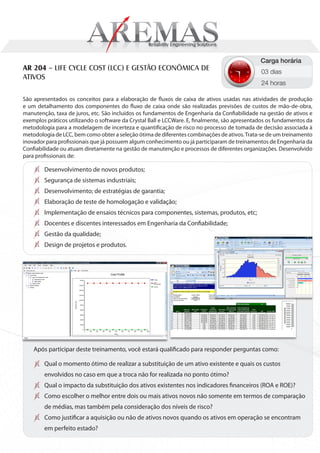 Carga horária
AR 204 – LIFE CYCLE COST (LCC) E GESTÃO ECONÔMICA DE                                           03 dias
ATIVOS
                                                                                               24 horas

São apresentados os conceitos para a elaboração de fluxos de caixa de ativos usadas nas atividades de produção
e um detalhamento dos componentes do fluxo de caixa onde são realizadas previsões de custos de mão-de-obra,
manutenção, taxa de juros, etc. São incluídos os fundamentos de Engenharia da Confiabilidade na gestão de ativos e
exemplos práticos utilizando o software da Crystal Ball e LCCWare. E, finalmente, são apresentados os fundamentos da
metodologia para a modelagem de incerteza e quantificação de risco no processo de tomada de decisão associada à
metodologia de LCC, bem como obter a seleção ótima de diferentes combinações de ativos. Trata-se de um treinamento
inovador para profissionais que já possuem algum conhecimento ou já participaram de treinamentos de Engenharia da
Confiabilidade ou atuam diretamente na gestão de manutenção e processos de diferentes organizações. Desenvolvido
para profissionais de:

        Desenvolvimento de novos produtos;
        Segurança de sistemas industriais;
        Desenvolvimento; de estratégias de garantia;
        Elaboração de teste de homologação e validação;
        Implementação de ensaios técnicos para componentes, sistemas, produtos, etc;
        Docentes e discentes interessados em Engenharia da Confiabilidade;
        Gestão da qualidade;
        Design de projetos e produtos.




    Após participar deste treinamento, você estará qualificado para responder perguntas como:

        Qual o momento ótimo de realizar a substituição de um ativo existente e quais os custos
        envolvidos no caso em que a troca não for realizada no ponto ótimo?
        Qual o impacto da substituição dos ativos existentes nos indicadores financeiros (ROA e ROE)?
        Como escolher o melhor entre dois ou mais ativos novos não somente em termos de comparação
        de médias, mas também pela consideração dos níveis de risco?
        Como justificar a aquisição ou não de ativos novos quando os ativos em operação se encontram
        em perfeito estado?
 