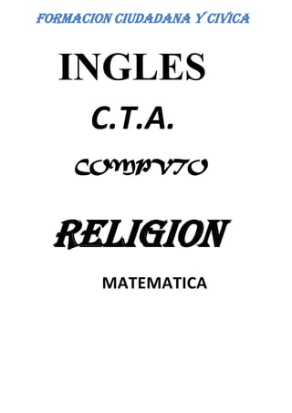 FORMACION CIUDADANA Y CIVICA


  INGLES
       C.T.A.
     COMPVTO



  RELIGION
        MATEMATICA
 