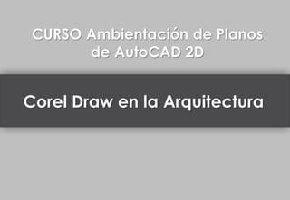 Corel Draw en la Arquitectura
CURSO Ambientación de Planos
de AutoCAD 2D
 