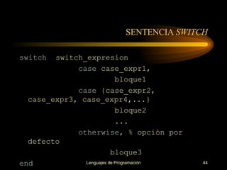 SENTENCIA  SWITCH switch   switch_expresion case  case_expr1, bloque1 case  {case_expr2, case_expr3, case_expr4,...} bloque2 ... otherwise,  % opción por defecto bloque3 end 