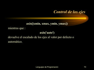 axis([xmin, xmax, ymin, ymax]) mientras que : axis('auto') devuelve el escalado de los ejes al valor por defecto o automático.  Control de los ejes 