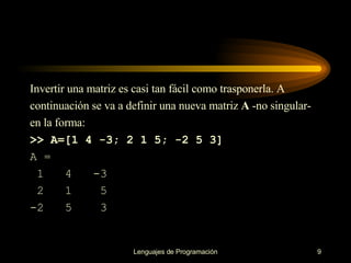 Invertir una matriz es casi tan fácil como trasponerla. A continuación se va a definir una   nueva matriz  A  -no singular- en la forma: >> A=[1 4 -3; 2 1 5; -2 5 3] A = 1   4  -3 2  1   5 -2  5  3 