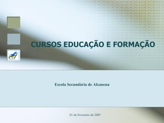 CURSOS EDUCAÇÃO E FORMAÇÃO 01 de Fevereiro de 2007 Escola Secundária de Alcanena 