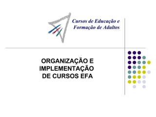 ORGANIZAÇÃO E IMPLEMENTAÇÃO  DE CURSOS EFA Cursos de Educação e  Formação de Adultos 