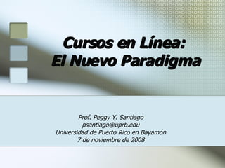 Cursos en Línea:  El Nuevo Paradigma Prof. Peggy Y. Santiago [email_address] Universidad de Puerto Rico en  Bayamón 7 de noviembre de 2008 