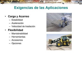 Exigencias de las Aplicaciones
• Carga y Acarreo
– Estabilidad
– Aceleración
– Velocidad de traslación
• Flexibilidad
– Maniobrabilidad
– Herramientas
– Accesorios
– Opciones
 