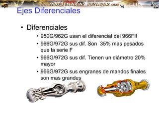 Ejes Diferenciales
• Diferenciales
• 950G/962G usan el diferencial del 966FII
• 966G/972G sus dif. Son 35% mas pesados
que la serie F
• 966G/972G sus dif. Tienen un diámetro 20%
mayor
• 966G/972G sus engranes de mandos finales
son mas grandes
 
