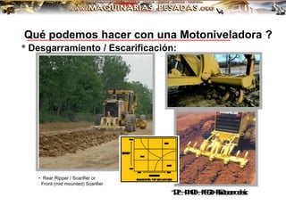 * Desgarramiento / Escarificación:
• Rear Ripper / Scarifier or
Front (mid mounted) Scarifier
1
2
H
,
1
4
0
H
,
1
6
0
H
R
i
p
p
e
r
d
e
s
i
g
n
Qué podemos hacer con una Motoniveladora ?
 