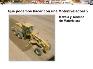 Mezcla y Tendido
de Materiales:
Qué podemos hacer con una Motoniveladora ?
 