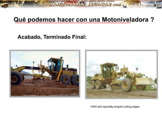 Acabado, Terminado Final:
140H with specially shaped cutting edges
Qué podemos hacer con una Motoniveladora ?
 
