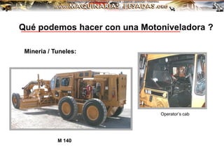 Mineria / Tuneles:
Operator’s cab
M 140
Qué podemos hacer con una Motoniveladora ?
 