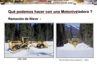 Remoción de Nieve :
*See Cat H-Series "Snow Arrangement " (AWD).
143H / 163H
Qué podemos hacer con una Motoniveladora ?
 