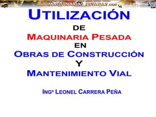 UTILIZACIÓN
DE
MAQUINARIA PESADA
EN
OBRAS DE CONSTRUCCIÓN
Y
MANTENIMIENTO VIAL
INGº LEONEL CARRERA PEÑA
 