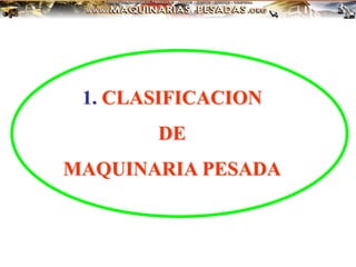 1. CLASIFICACION
DE
MAQUINARIA PESADA
 